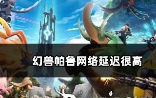 幻兽帕鲁网络延迟很高怎么办 联机延迟很高解决方法