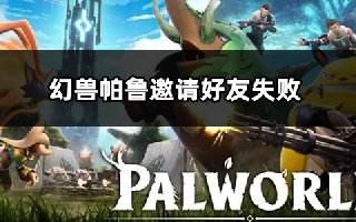 幻兽帕鲁邀请好友失败怎么办 拉不了好友解决方法
