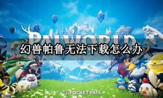 幻兽帕鲁无法下载怎么办 下载不了游戏解决方法