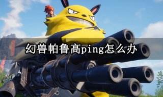 幻兽帕鲁高ping怎么办 游戏ping一直很高解决方法