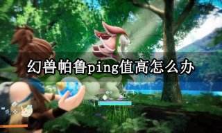 幻兽帕鲁ping值高怎么办 有效降低延迟方法分享