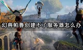 幻兽帕鲁创建不了服务器怎么办 创建服务器失败解决方法