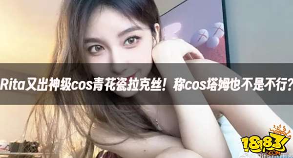 【LOL老婆】Rita又出神级cos青花瓷拉克丝！称cos塔姆也不是不行？