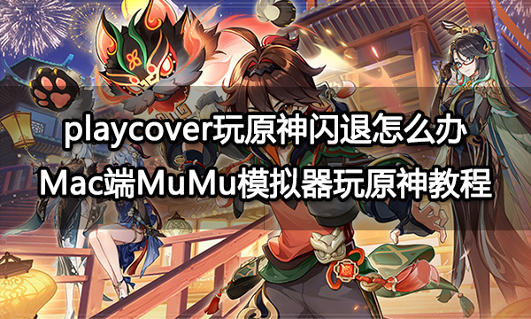 playcover玩原神闪退怎么办 Mac端MuMu模拟器玩原神教程