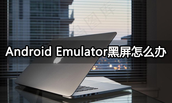 Android Emulator黑屏怎么办 Android模拟器黑屏解决方法