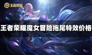 王者荣耀魔女冒险拖尾特效多少钱 魔女冒险拖尾特效价格