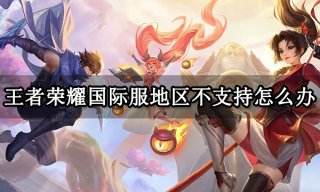 王者荣耀国际服地区不支持怎么办 国际服地区不支持解决方法