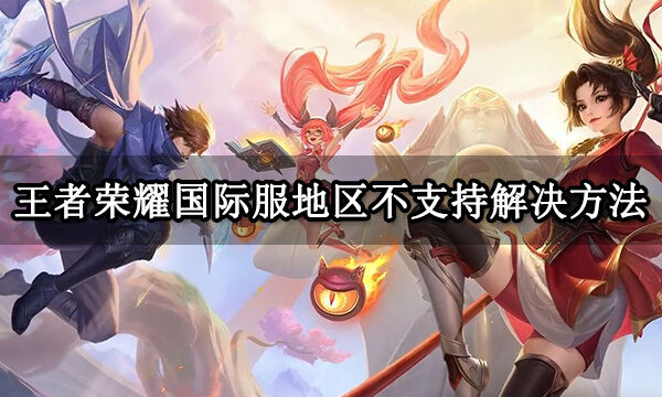 王者荣耀国际服地区不支持解决方法 国际服王者荣耀游玩教程