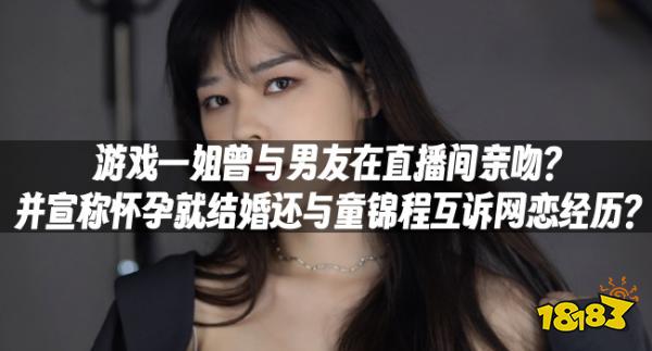 游戏一姐曾与男友在直播间亲吻？并宣称怀孕就结婚还与童锦程互诉网恋经历？