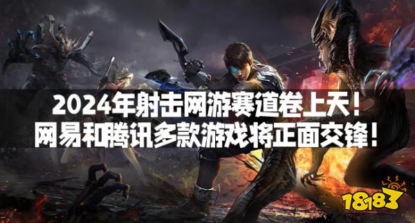 2024年射击网游赛道卷上天！网易和腾讯多款游戏将正面交锋！