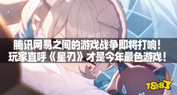 腾讯网易之间的游戏战争即将打响玩家直呼星刃才是今年最色游戏