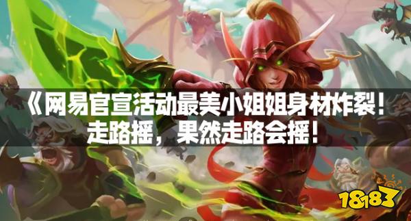 网易官宣活动最美小姐姐身材炸裂！走路摇，果然走路会摇！