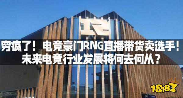 穷疯了！电竞豪门RNG直播带货卖选手！未来电竞行业发展将何去何从？