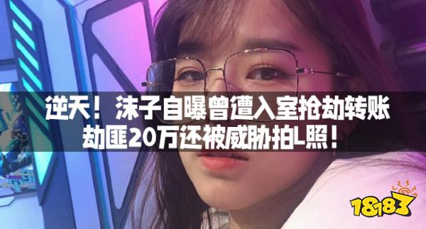 逆天！沫子自曝曾遭入室抢劫转账劫匪20万还被威胁拍L照！