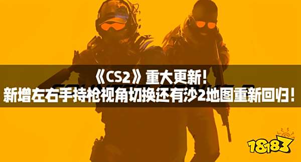 《CS2》重大更新！新增左右手持枪视角切换还有沙2地图重新回归！