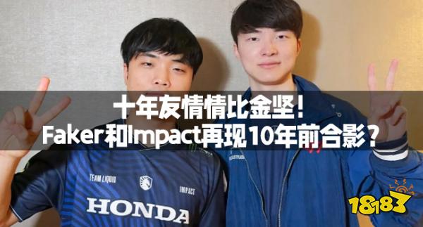 十年友情情比金坚！Faker和Impact再现10年前合影？