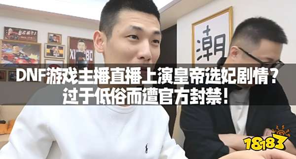 DNF游戏主播直播上演皇帝选妃剧情？过于低俗而遭官方封禁！