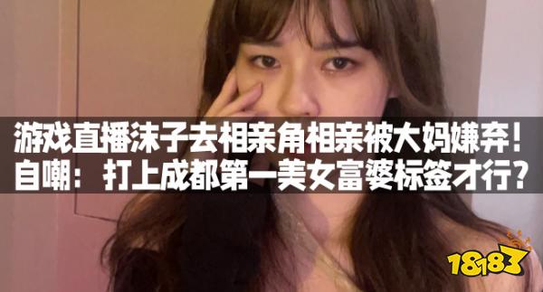 游戏直播沫子去相亲角相亲被大妈嫌弃！自嘲：打上成都第一美女富