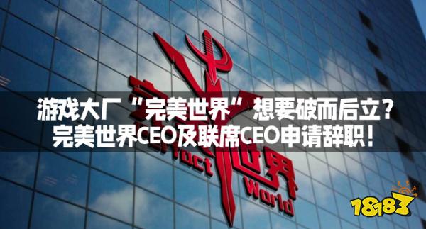 游戏大厂“完美世界”想要破而后立？完美世界CEO及联席CEO申请辞职！