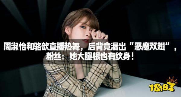 周淑怡和骆歆直播热舞,后背竟漏出“恶魔双翅”,粉丝:她大腿根也有纹身!