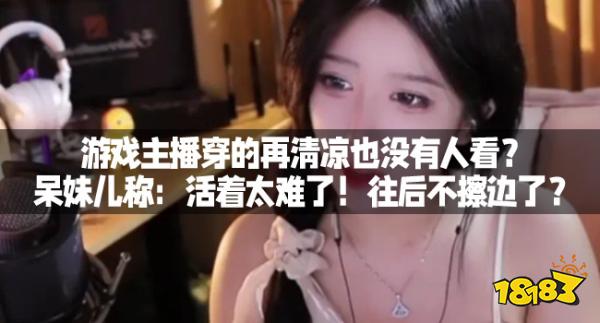 游戏主播穿的再清凉也没有人看？呆妹儿称：活着太难了！往后不擦边了？
