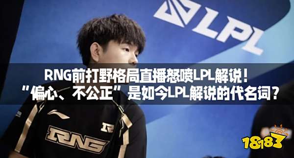 RNG前打野格局直播怒喷LPL解说!“偏心、不公正”是如今LPL解说的代名词?