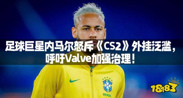 足球巨星内马尔怒斥《CS2》外挂泛滥，呼吁Valve加强治理！