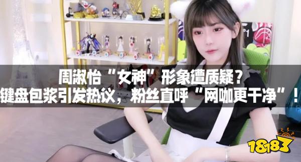 周淑怡“女神”形象遭质疑？键盘包浆引发热议，粉丝直呼“网咖更干净”！