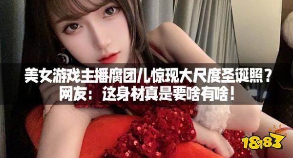 美女游戏主播腐团儿惊现大尺度圣诞照？网友：这身材真是要啥有啥！