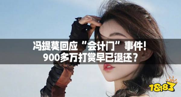 冯提莫回应“会计门”事件！900多万打赏早已退还？