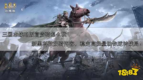 三国志战略版富贵骑怎么玩 新黑科技奶骑阵容