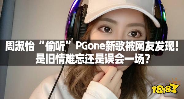 周淑怡“偷听”PGone新歌被网友发现！是旧情难忘还是误会一场？