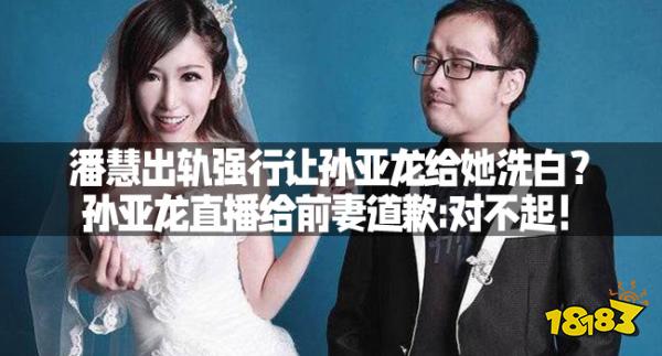 潘慧出轨强行让孙亚龙给她洗白？孙亚龙直播给前妻道歉:对不起！