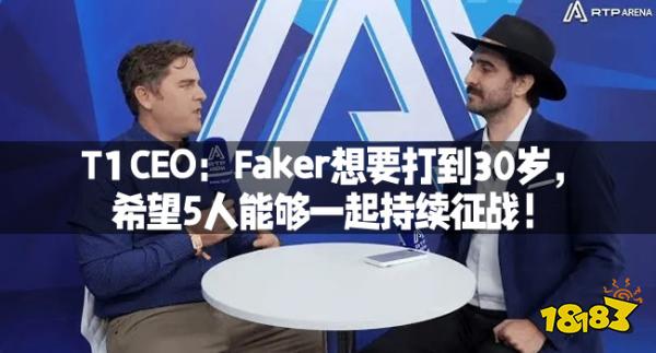 T1 CEO：Faker想要打到30岁，希望5人能够一起持续征战！