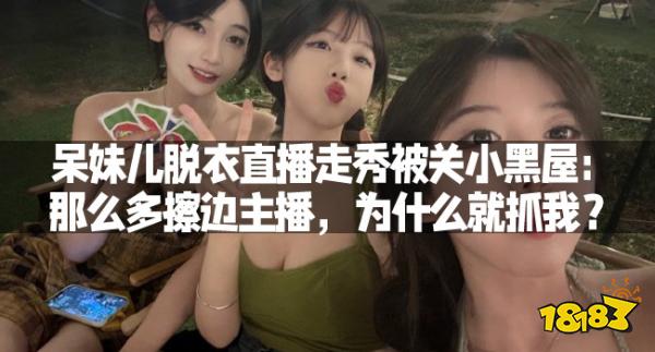 呆妹儿脱衣直播走秀被关小黑屋:那么多擦边主播,为什么就抓我?