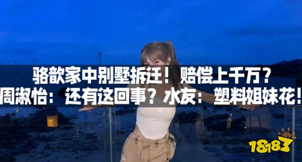 骆歆家中别墅拆迁！赔偿上千万？周淑怡：还有这回事？水友：塑料姐妹花！