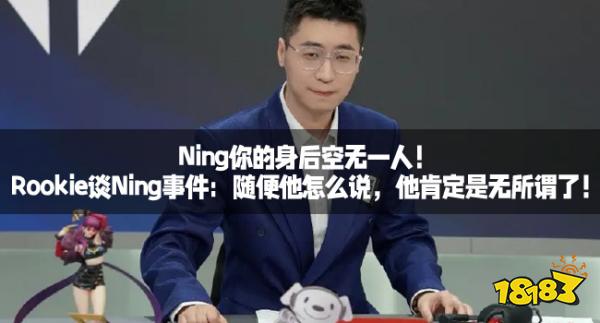 Ning你的身后空无一人！Rookie谈Ning事件：随便他怎么说，他肯定是无所谓了！