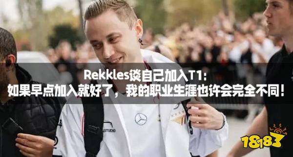 Rekkles谈自己加入T1：如果早点加入就好了，我的职业生涯也许会完全不同！