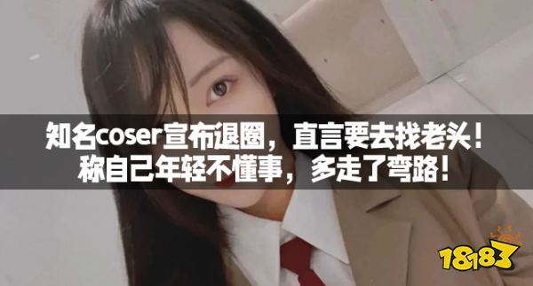 知名coser宣布退圈，直言要去找老头！称自己年轻不懂事，多走了弯路！