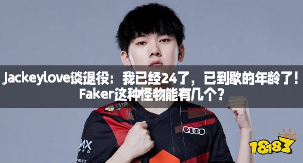 Jackeylove谈退役：我已经24了，已到歇的年龄了！Faker这种怪物能有几个？