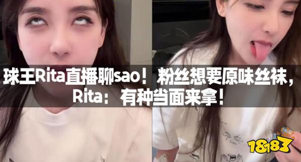 球王Rita直播聊sao！粉丝想要原味丝袜，Rita：有种当面来拿！