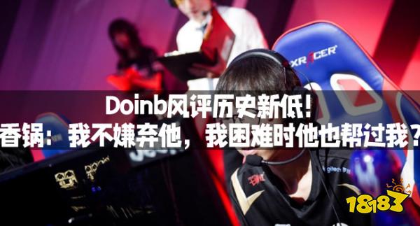 Doinb风评历史新低！香锅：我不嫌弃他，我困难时他也帮过我？