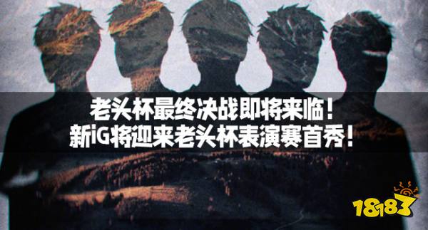老头杯最终决战即将来临！新iG将迎来老头杯表演赛首秀！