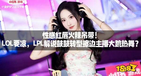 性感红唇火辣吊带!LOL要凉,LPL解说鼓鼓转型擦边主播大跳热舞?