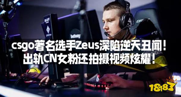 csgo著名选手Zeus深陷逆天丑闻！出轨CN女粉还拍摄视频炫耀！