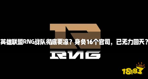 英雄联盟RNG战队彻底要凉？身负16个官司，已无力回天？