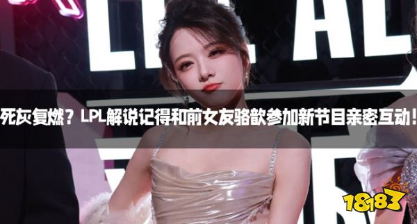 死灰复燃?LPL解说记得和前女友骆歆参加新节目亲密互动!