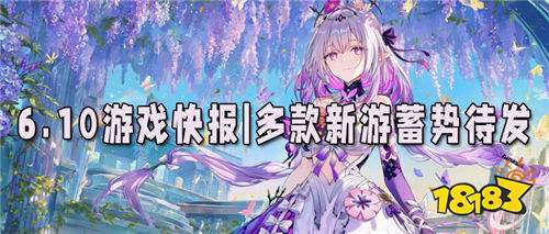 6.10游戲快報|多款新游蓄勢待發，熱門游戲更新來襲！