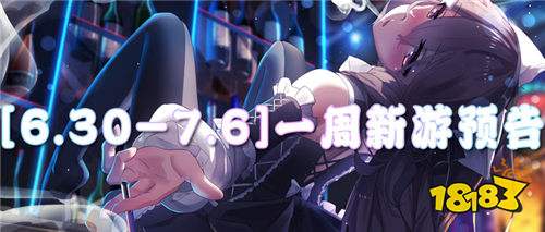 [6.30-7.6]一周新游預告： 新游盛宴，哪款將成為你的暑期最愛？