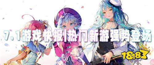 7.1游戲快報|熱門新游強勢登場,暑期游戲大戰一觸即發!